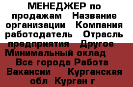 МЕНЕДЖЕР по продажам › Название организации ­ Компания-работодатель › Отрасль предприятия ­ Другое › Минимальный оклад ­ 1 - Все города Работа » Вакансии   . Курганская обл.,Курган г.